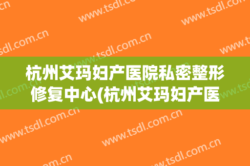 杭州艾玛妇产医院私密整形修复中心(杭州艾玛妇产医院私密整形修复中心电话)