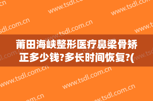 莆田海峡整形医疗鼻梁骨矫正多少钱?多长时间恢复?(福建莆田整形医院有哪些)
