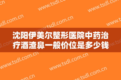 沈阳伊美尔整形医院中药治疗酒渣鼻一般价位是多少钱?多长时间恢复?