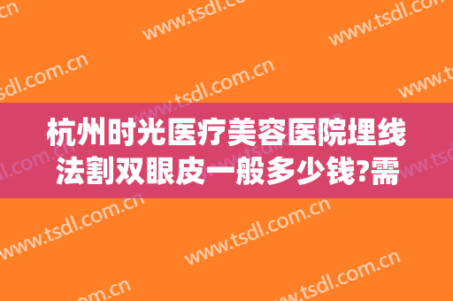 杭州时光医疗美容医院埋线法割双眼皮一般多少钱?需要多久恢复?(杭州哪里做双眼皮埋线比较好)
