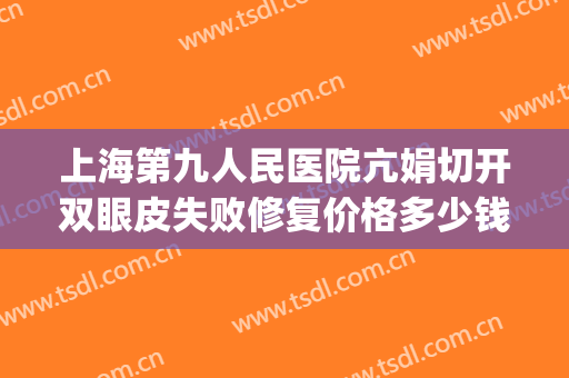 上海第九人民医院亢娟切开双眼皮失败修复价格多少钱?有哪些优势?(上海九院双眼皮手术费)