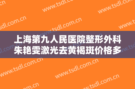 上海第九人民医院整形外科朱艳雯激光去黄褐斑价格多少钱?怎么样?