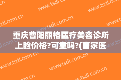 重庆曹阳丽格医疗美容诊所上睑价格?可靠吗?(曹家医疗整形美容)