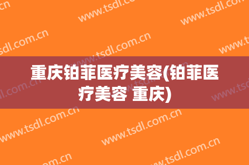 重庆铂菲医疗美容(铂菲医疗美容 重庆)