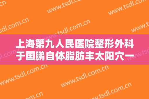 上海第九人民医院整形外科于国鹏自体脂肪丰太阳穴一般价位是多少费用?可靠吗?