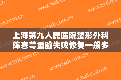 上海第九人民医院整形外科陈寒萼重睑失败修复一般多少费用?贵不贵?