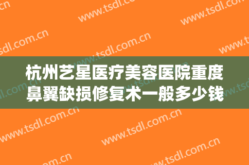 杭州艺星医疗美容医院重度鼻翼缺损修复术一般多少钱?效果怎么样?(鼻翼缺损手术多少钱)
