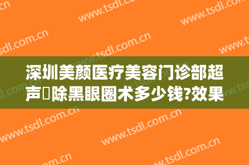 深圳美颜医疗美容门诊部超声袪除黑眼圈术多少钱?效果怎么样?(深圳美颜医疗美容门诊部好不好)