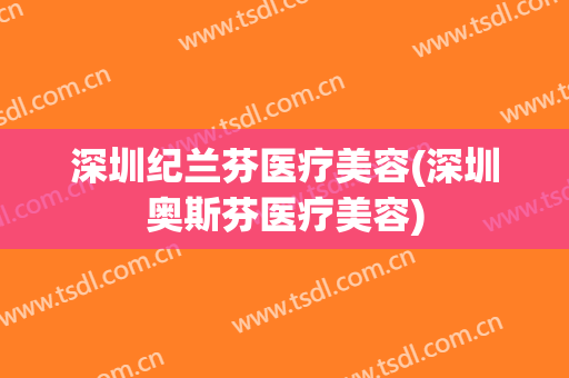 深圳纪兰芬医疗美容(深圳奥斯芬医疗美容)