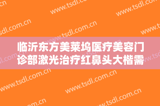 临沂东方美莱坞医疗美容门诊部激光治疗红鼻头大楷需要多少钱?怎么样?