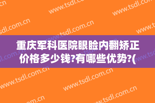 重庆军科医院眼睑内翻矫正价格多少钱?有哪些优势?(重庆做眼睑下垂手术的医院)
