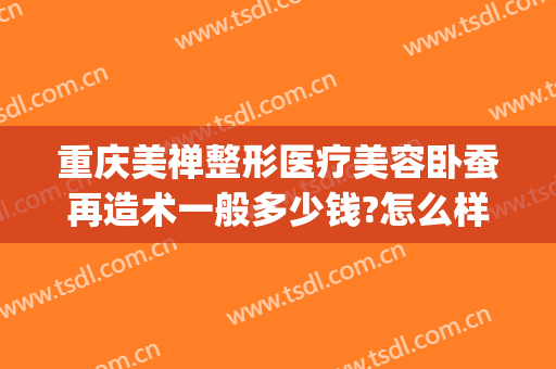 重庆美禅整形医疗美容卧蚕再造术一般多少钱?怎么样?(重庆美禅整形医院)