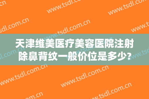 天津维美医疗美容医院注射除鼻背纹一般价位是多少?可靠吗?(天津维美医疗美容医院怎么样)