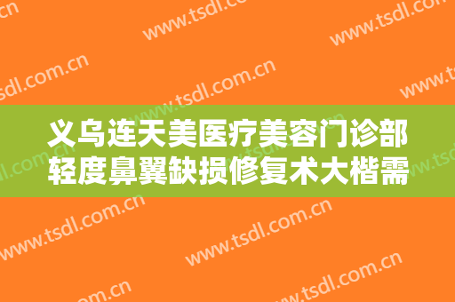 义乌连天美医疗美容门诊部轻度鼻翼缺损修复术大楷需要多少钱?效果怎么样?