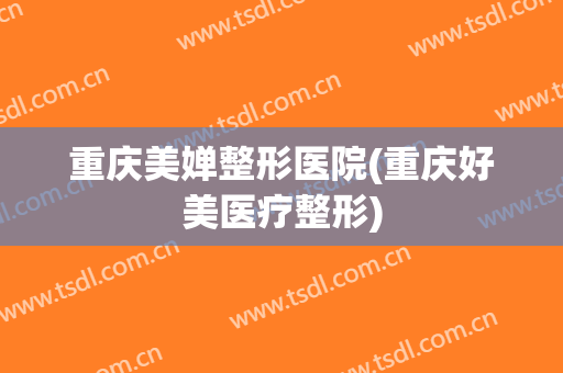重庆美婵整形医院(重庆好美医疗整形)