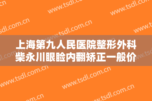 上海第九人民医院整形外科柴永川眼睑内翻矫正一般价位是多少?多长时间恢复?