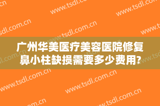 广州华美医疗美容医院修复鼻小柱缺损需要多少费用?需要多久恢复?