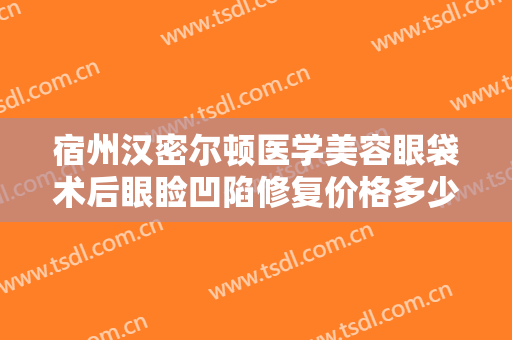 宿州汉密尔顿医学美容眼袋术后眼睑凹陷修复价格多少钱?效果怎么样?