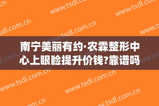 南宁美丽有约·农霖整形中心上眼睑提升价钱?靠谱吗?(南宁农霖整形医院怎样)