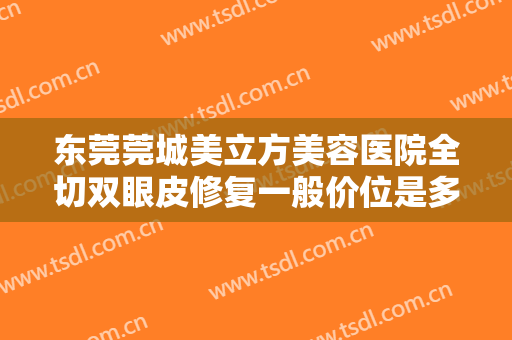东莞莞城美立方美容医院全切双眼皮修复一般价位是多少费用?怎么样?
