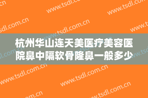 杭州华山连天美医疗美容医院鼻中隔软骨隆鼻一般多少钱?可靠吗?(杭州华山连天美医疗美容医院怎么样)