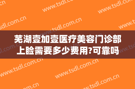 芜湖壹加壹医疗美容门诊部上睑需要多少费用?可靠吗?(芜湖市一加一整形医院)