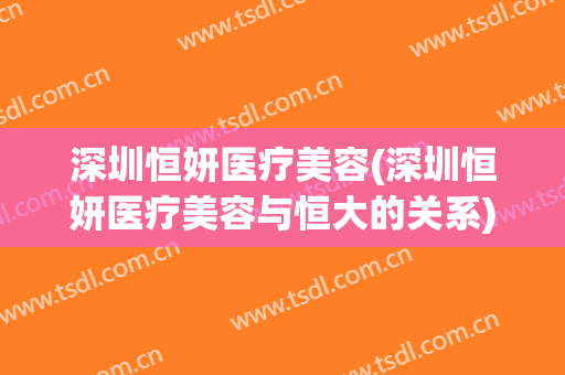 深圳恒妍医疗美容(深圳恒妍医疗美容与恒大的关系)