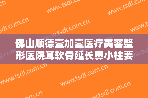 佛山顺德壹加壹医疗美容整形医院耳软骨延长鼻小柱要多少钱?效果怎么样?