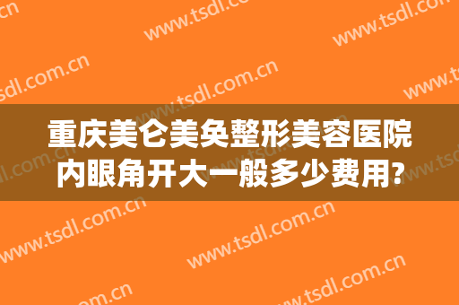 重庆美仑美奂整形美容医院内眼角开大一般多少费用?怎么样?(重庆美仑美奂医院双眼皮怎样)