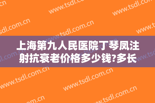 上海第九人民医院丁琴凤注射抗衰老价格多少钱?多长时间恢复?