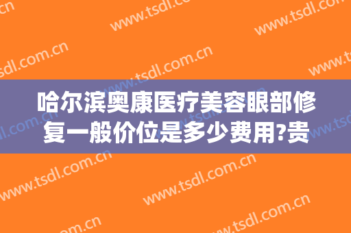 哈尔滨奥康医疗美容眼部修复一般价位是多少费用?贵不贵?(哈尔滨奥康医疗美容怎么样)