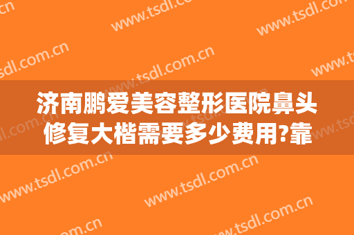 济南鹏爱美容整形医院鼻头修复大楷需要多少费用?靠谱吗?(美容院鼻子修复多少钱)