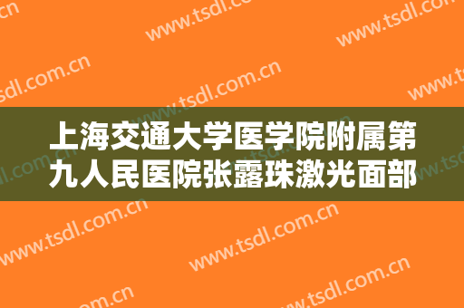 上海交通大学医学院附属第九人民医院张露珠激光面部提升一般价位是多少?有哪些优势?