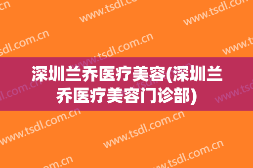 深圳兰乔医疗美容(深圳兰乔医疗美容门诊部)