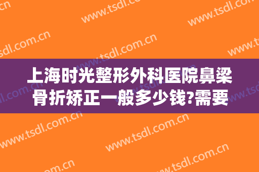 上海时光整形外科医院鼻梁骨折矫正一般多少钱?需要多久恢复?(鼻骨骨折矫正一般多少钱)
