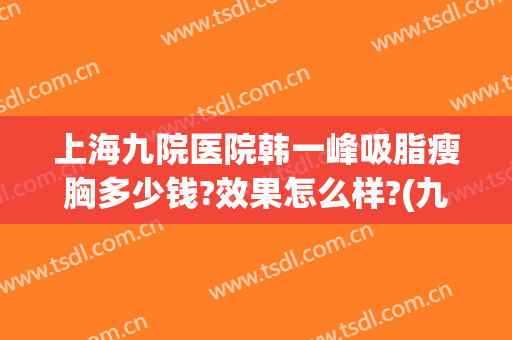 上海九院医院韩一峰吸脂瘦胸多少钱?效果怎么样?(九院面部吸脂医生)