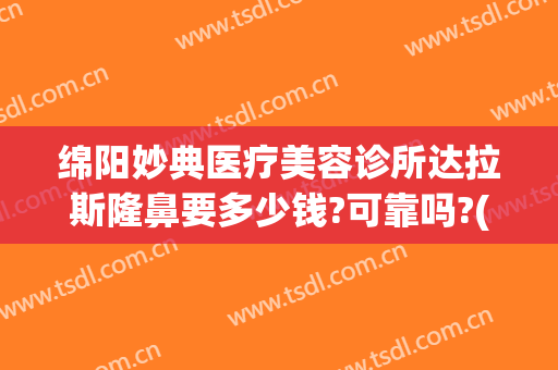 绵阳妙典医疗美容诊所达拉斯隆鼻要多少钱?可靠吗?(绵阳妙典医疗美容医院)