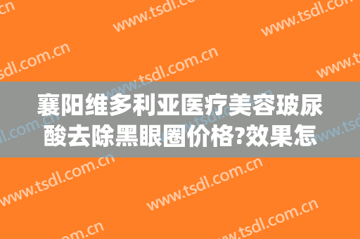 襄阳维多利亚医疗美容玻尿酸去除黑眼圈价格?效果怎么样?(襄阳市维多利亚整形医院)