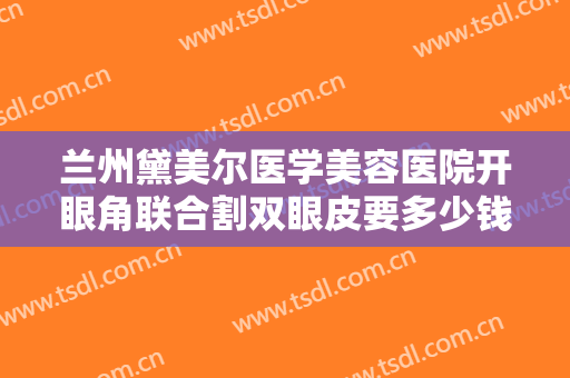 兰州黛美尔医学美容医院开眼角联合割双眼皮要多少钱?多长时间恢复?