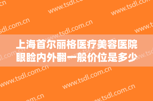 上海首尔丽格医疗美容医院眼睑内外翻一般价位是多少费用?贵不贵?(上海首尔丽格整形医院做颧骨要多少)