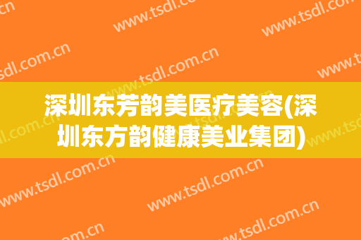 深圳东芳韵美医疗美容(深圳东方韵健康美业集团)