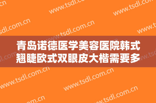 青岛诺德医学美容医院韩式翘睫欧式双眼皮大楷需要多少钱?有哪些优势?