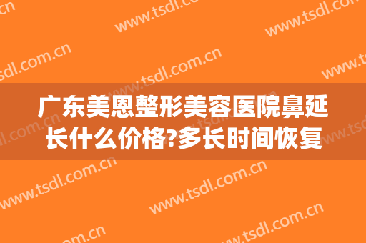 广东美恩整形美容医院鼻延长什么价格?多长时间恢复?(广东美恩整形美容医院电话)