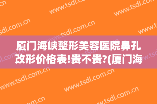 厦门海峡整形美容医院鼻孔改形价格表!贵不贵?(厦门海峡医疗美容整形)