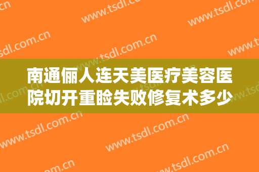 南通俪人连天美医疗美容医院切开重睑失败修复术多少钱?好不好?(俪人连天美整形医院)