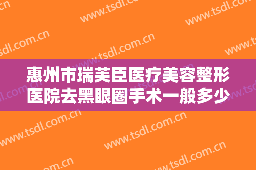 惠州市瑞芙臣医疗美容整形医院去黑眼圈手术一般多少钱?需要多久恢复?
