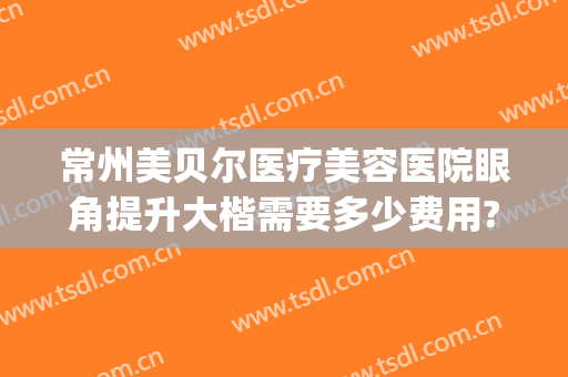 常州美贝尔医疗美容医院眼角提升大楷需要多少费用?靠谱吗?(常州美贝尔整形地址)