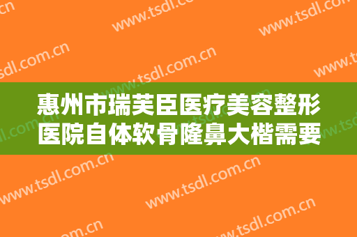 惠州市瑞芙臣医疗美容整形医院自体软骨隆鼻大楷需要多少费用?多长时间恢复?