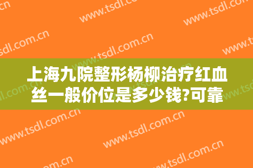 上海九院整形杨柳治疗红血丝一般价位是多少钱?可靠吗?
