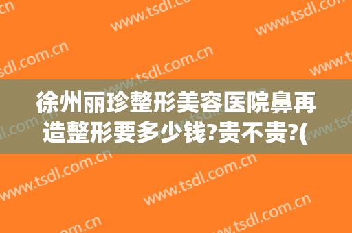 徐州丽珍整形美容医院鼻再造整形要多少钱?贵不贵?(徐州丽珍整形医院张哲)